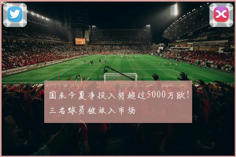 国米今夏净投入将超过5000万欧！三名球员被放入市场