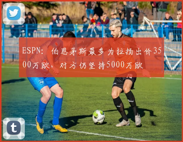 ESPN：伯恩茅斯最多为拉扬出价3500万欧，对方仍坚持5000万欧